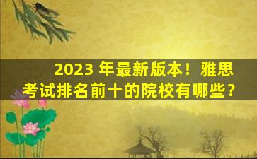 2023 年最新版本！雅思考试排名前十的院校有哪些？